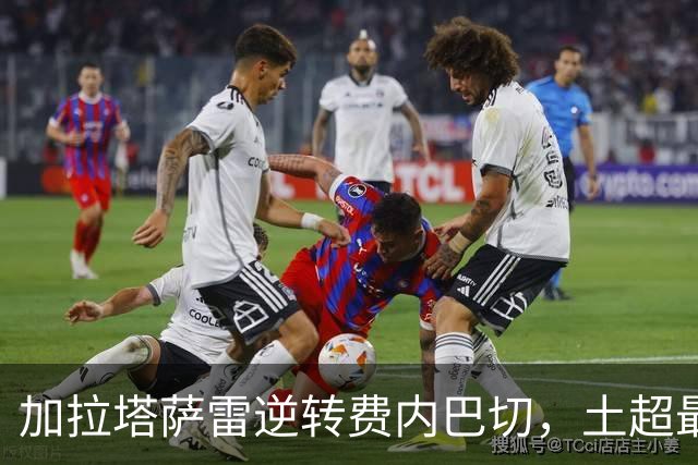 加拉塔萨雷逆转费内巴切，土超最新积分榜揭晓